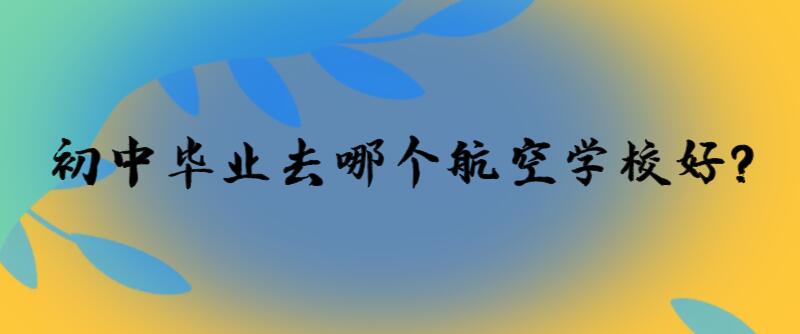初中畢業(yè)去哪個航空學(xué)校好？