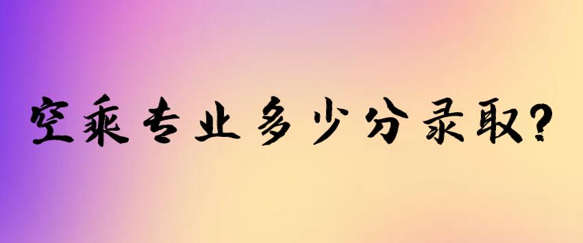 空乘專業(yè)多少分錄取？