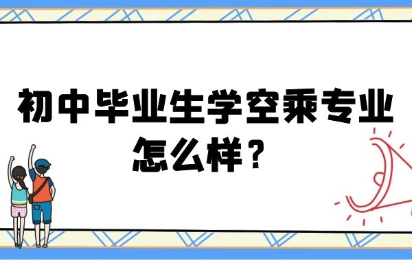 初中畢業(yè)生學(xué)空乘專業(yè)怎么樣？