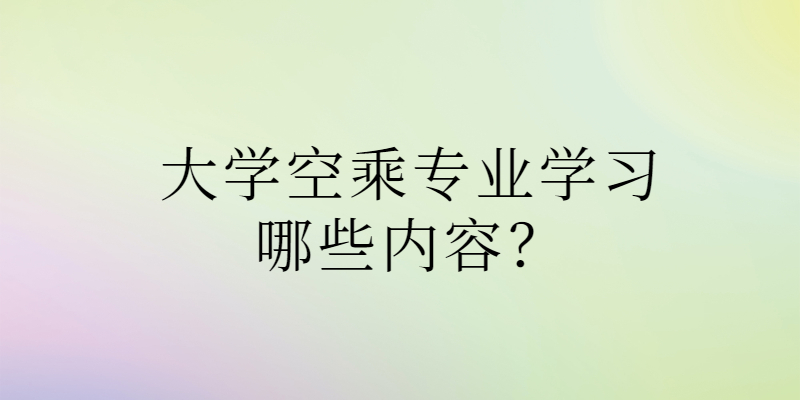 大學(xué)空乘專業(yè)學(xué)習(xí)哪些內(nèi)容？
