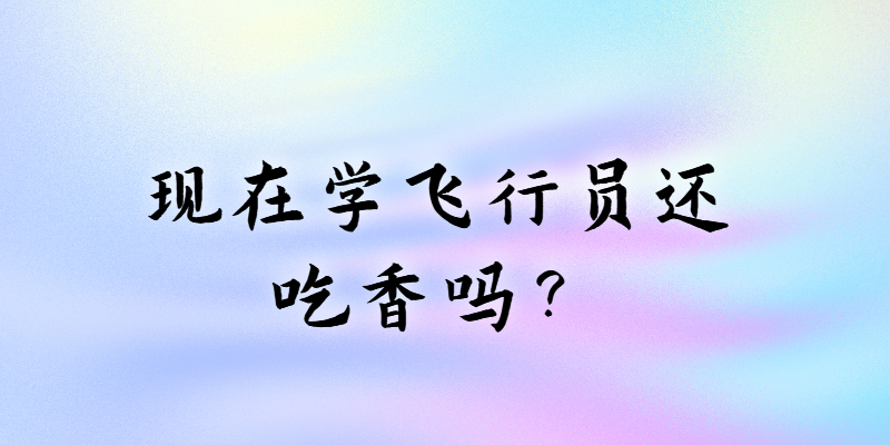 現(xiàn)在學(xué)飛行員還吃香嗎？