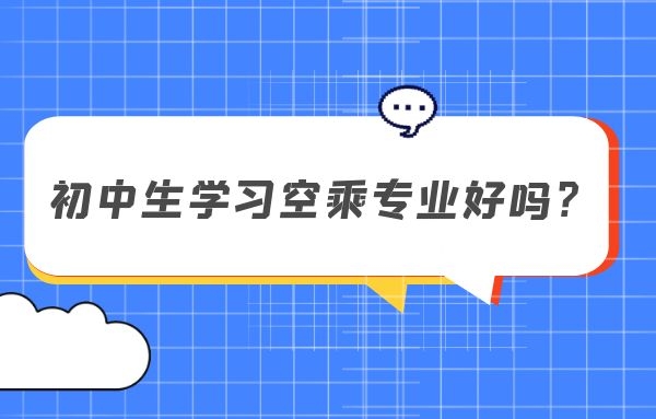 初中生學(xué)習(xí)空乘專(zhuān)業(yè)好嗎？