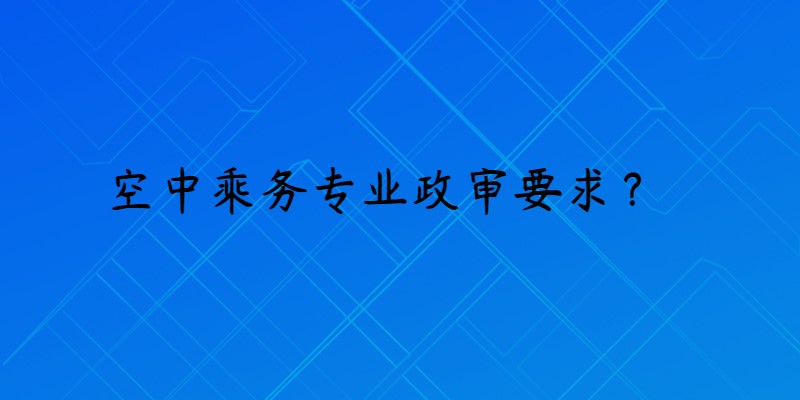 報考空乘專業(yè)政審是什么要求？