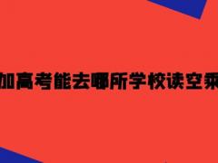 沒有參加高考能去哪所學(xué)校讀空乘專業(yè)？