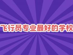 飛行員專業(yè)最好的學(xué)校是哪些？