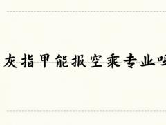 灰指甲能報(bào)空乘專業(yè)嗎？